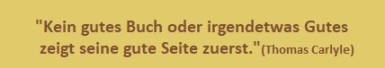 "Kein gutes Buch oder irgendetwas Gutes zeigt seine gute Seite zuerst." (Thomas Carlyle)